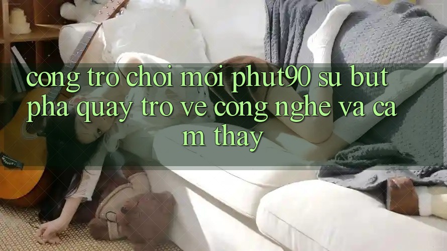 Cổng Trò chơi Mới Phut90: Sự Bứt Phá Quay trở về Công Nghệ Và Cảm thấy Cổng Trò chơi Mới Phut90: Sự Bứt Phá Quay trở về Công Nghệ Và Cảm thấy
