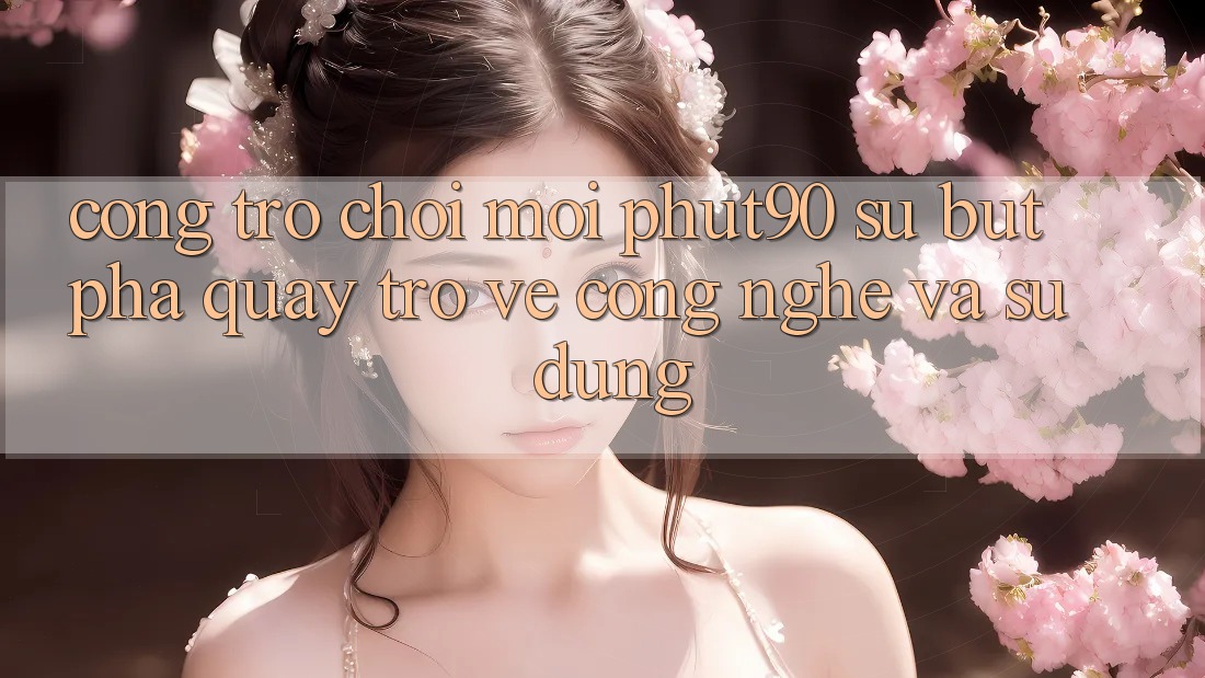 Cổng Trò chơi Mới Phut90: Sự Bứt Phá Quay trở về Công Nghệ Và Sử dụng Cổng Trò chơi Mới Phut90: Sự Bứt Phá Quay trở về Công Nghệ Và Sử dụng