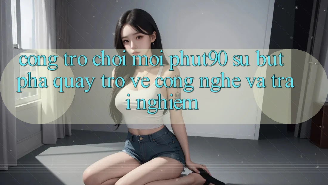 Cổng Trò chơi Mới Phut90: Sự Bứt Phá Quay trở về Công Nghệ Và Trải Nghiệm Cổng Trò chơi Mới Phut90: Sự Bứt Phá Quay trở về Công Nghệ Và Trải Nghiệm