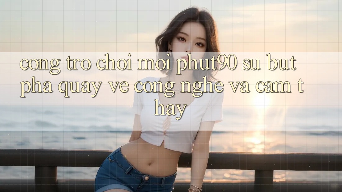 Cổng Trò chơi Mới Phut90: Sự Bứt Phá Quay về Công Nghệ Và Cảm thấy Cổng Trò chơi Mới Phut90: Sự Bứt Phá Quay về Công Nghệ Và Cảm thấy
