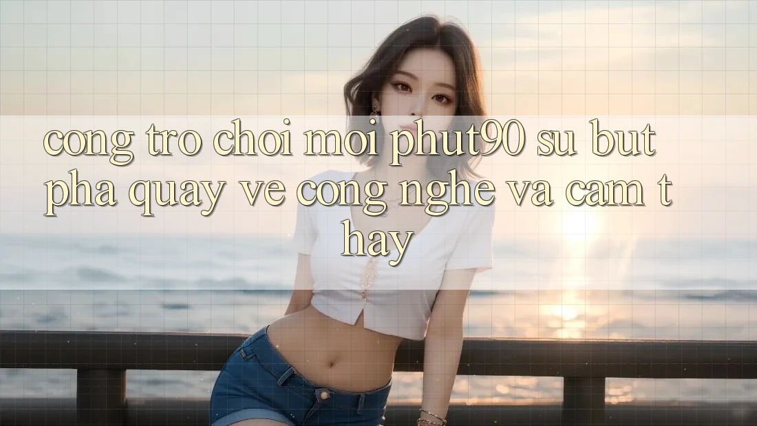 Cổng Trò chơi Mới Phut90: Sự Bứt Phá Quay về Công Nghệ Và Cảm thấy Cổng Trò chơi Mới Phut90: Sự Bứt Phá Quay về Công Nghệ Và Cảm thấy