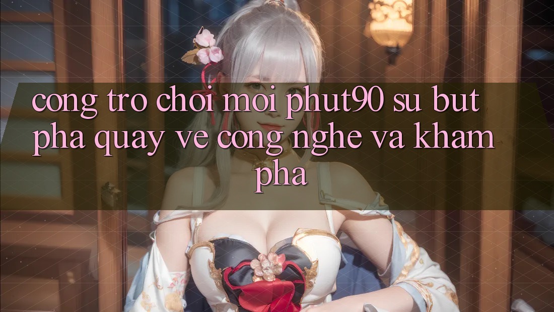 Cổng Trò chơi Mới Phut90: Sự Bứt Phá Quay về Công Nghệ Và Khám phá