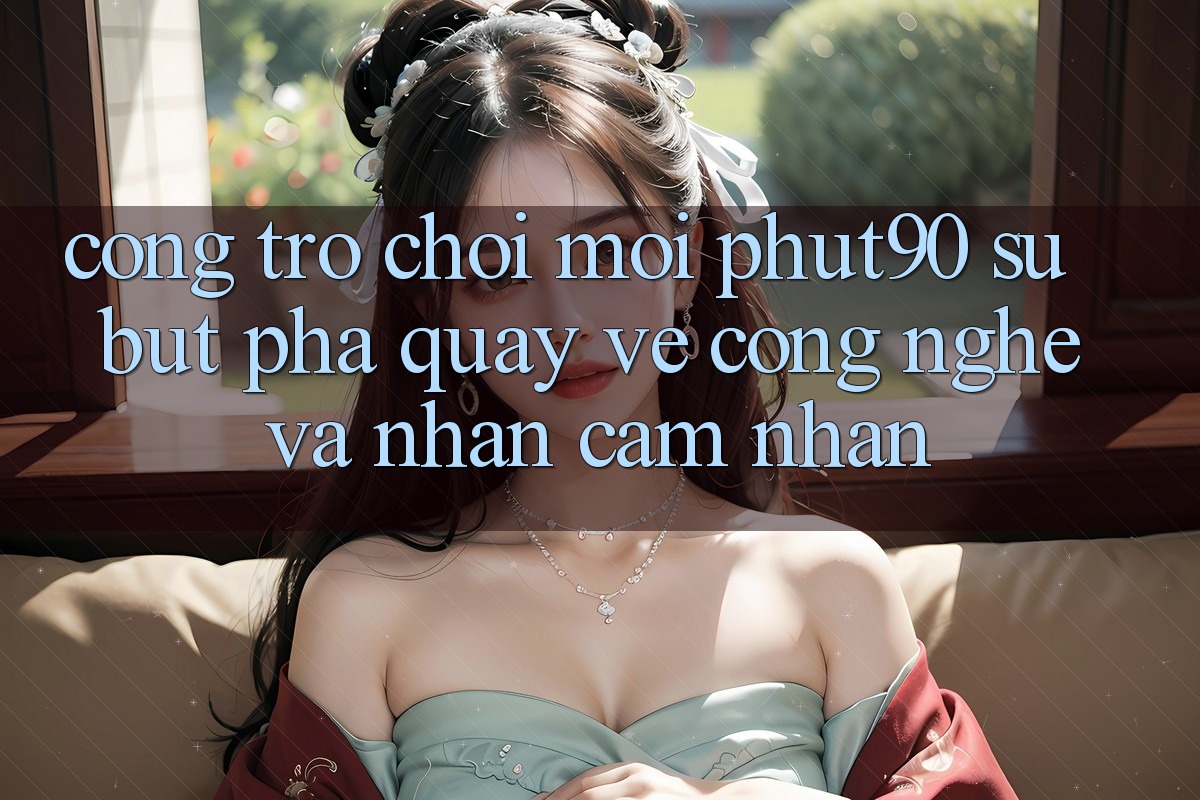 Cổng Trò chơi Mới Phut90: Sự Bứt Phá Quay về Công Nghệ Và Nhận cảm nhận Cổng Trò chơi Mới Phut90: Sự Bứt Phá Quay về Công Nghệ Và Nhận cảm nhận