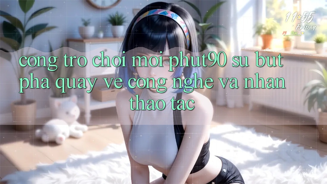 Cổng Trò chơi Mới Phut90: Sự Bứt Phá Quay về Công Nghệ Và Nhận thao tác Cổng Trò chơi Mới Phut90: Sự Bứt Phá Quay về Công Nghệ Và Nhận thao tác