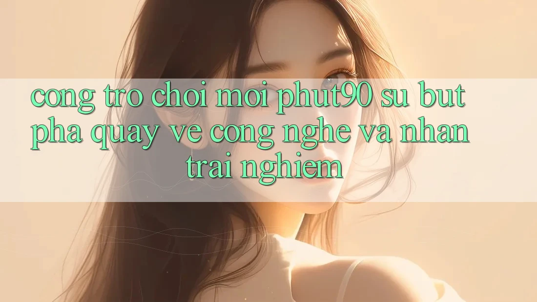 Cổng Trò chơi Mới Phut90: Sự Bứt Phá Quay về Công Nghệ Và Nhận trải nghiệm Cổng Trò chơi Mới Phut90: Sự Bứt Phá Quay về Công Nghệ Và Nhận trải nghiệm