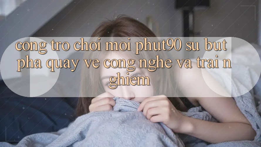 Cổng Trò chơi Mới Phut90: Sự Bứt Phá Quay về Công Nghệ Và Trải Nghiệm Cổng Trò chơi Mới Phut90: Sự Bứt Phá Quay về Công Nghệ Và Trải Nghiệm
