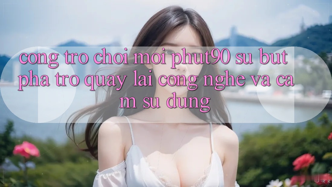 Cổng Trò chơi Mới Phut90: Sự Bứt Phá Trở quay lại Công Nghệ Và Cảm sử dụng Cổng Trò chơi Mới Phut90: Sự Bứt Phá Trở quay lại Công Nghệ Và Cảm sử dụng