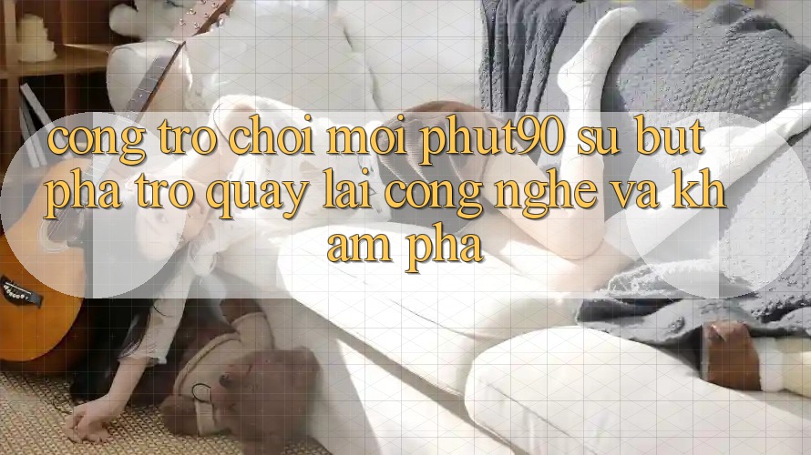 Cổng Trò chơi Mới Phut90: Sự Bứt Phá Trở quay lại Công Nghệ Và Khám phá Cổng Trò chơi Mới Phut90: Sự Bứt Phá Trở quay lại Công Nghệ Và Khám phá