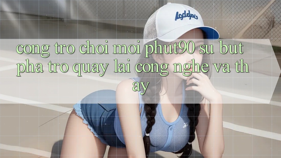 Cổng Trò chơi Mới Phut90: Sự Bứt Phá Trở quay lại Công Nghệ Và Thấy Cổng Trò chơi Mới Phut90: Sự Bứt Phá Trở quay lại Công Nghệ Và Thấy