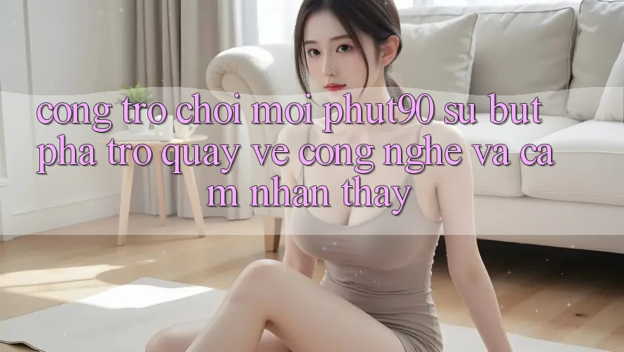 Cổng Trò chơi Mới Phut90: Sự Bứt Phá Trở quay về Công Nghệ Và Cảm nhận thấy Cổng Trò chơi Mới Phut90: Sự Bứt Phá Trở quay về Công Nghệ Và Cảm nhận thấy