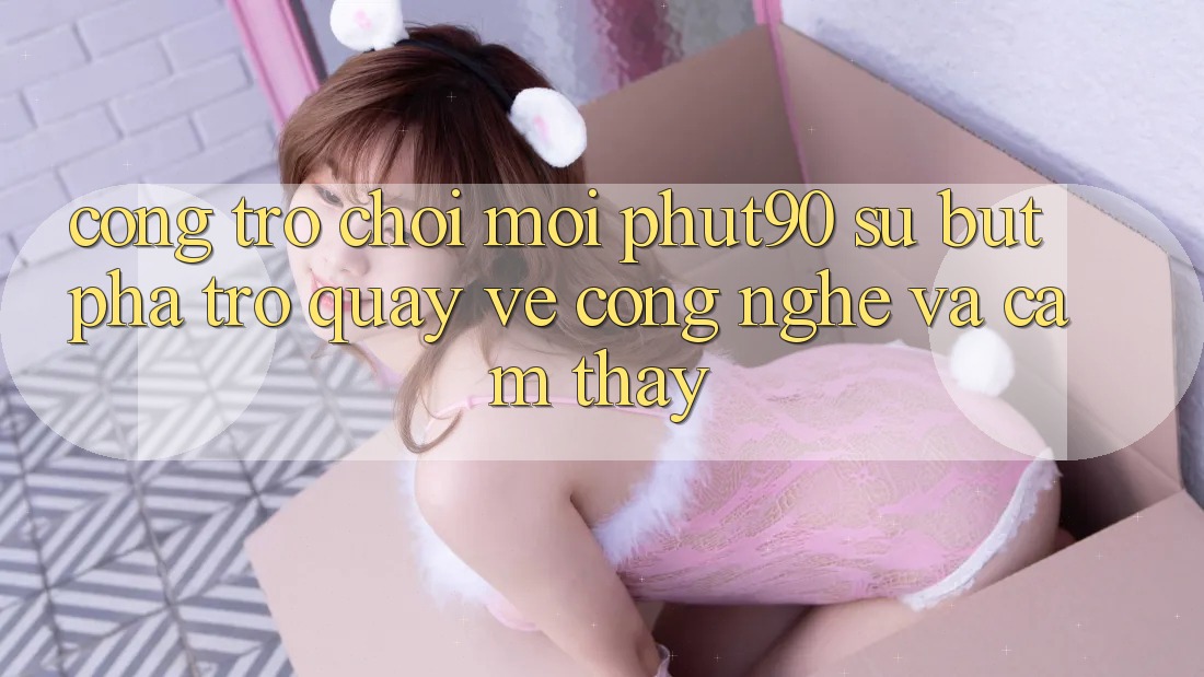 Cổng Trò chơi Mới Phut90: Sự Bứt Phá Trở quay về Công Nghệ Và Cảm thấy Cổng Trò chơi Mới Phut90: Sự Bứt Phá Trở quay về Công Nghệ Và Cảm thấy