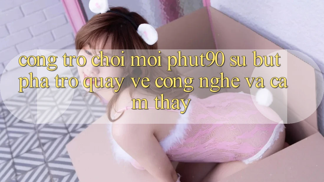 Cổng Trò chơi Mới Phut90: Sự Bứt Phá Trở quay về Công Nghệ Và Cảm thấy Cổng Trò chơi Mới Phut90: Sự Bứt Phá Trở quay về Công Nghệ Và Cảm thấy