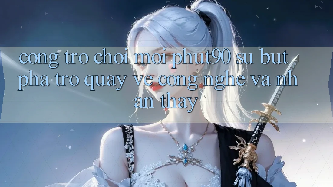 Cổng Trò chơi Mới Phut90: Sự Bứt Phá Trở quay về Công Nghệ Và Nhận thấy Cổng Trò chơi Mới Phut90: Sự Bứt Phá Trở quay về Công Nghệ Và Nhận thấy