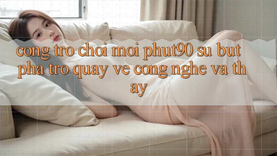 Cổng Trò chơi Mới Phut90: Sự Bứt Phá Trở quay về Công Nghệ Và Thấy Cổng Trò chơi Mới Phut90: Sự Bứt Phá Trở quay về Công Nghệ Và Thấy