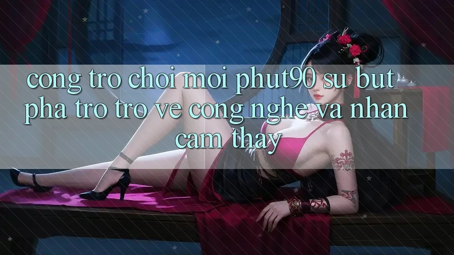Cổng Trò chơi Mới Phut90: Sự Bứt Phá Trở trở về Công Nghệ Và Nhận cảm thấy Cổng Trò chơi Mới Phut90: Sự Bứt Phá Trở trở về Công Nghệ Và Nhận cảm thấy