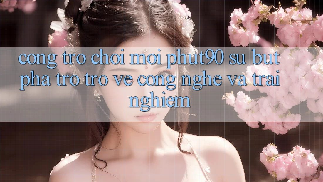 Cổng Trò chơi Mới Phut90: Sự Bứt Phá Trở trở về Công Nghệ Và Trải Nghiệm Cổng Trò chơi Mới Phut90: Sự Bứt Phá Trở trở về Công Nghệ Và Trải Nghiệm