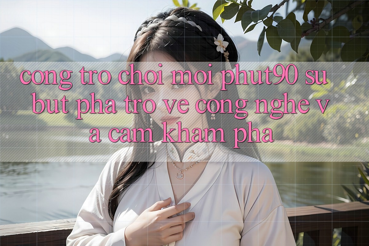 Cổng Trò chơi Mới Phut90: Sự Bứt Phá Trở về Công Nghệ Và Cảm khám phá Cổng Trò chơi Mới Phut90: Sự Bứt Phá Trở về Công Nghệ Và Cảm khám phá