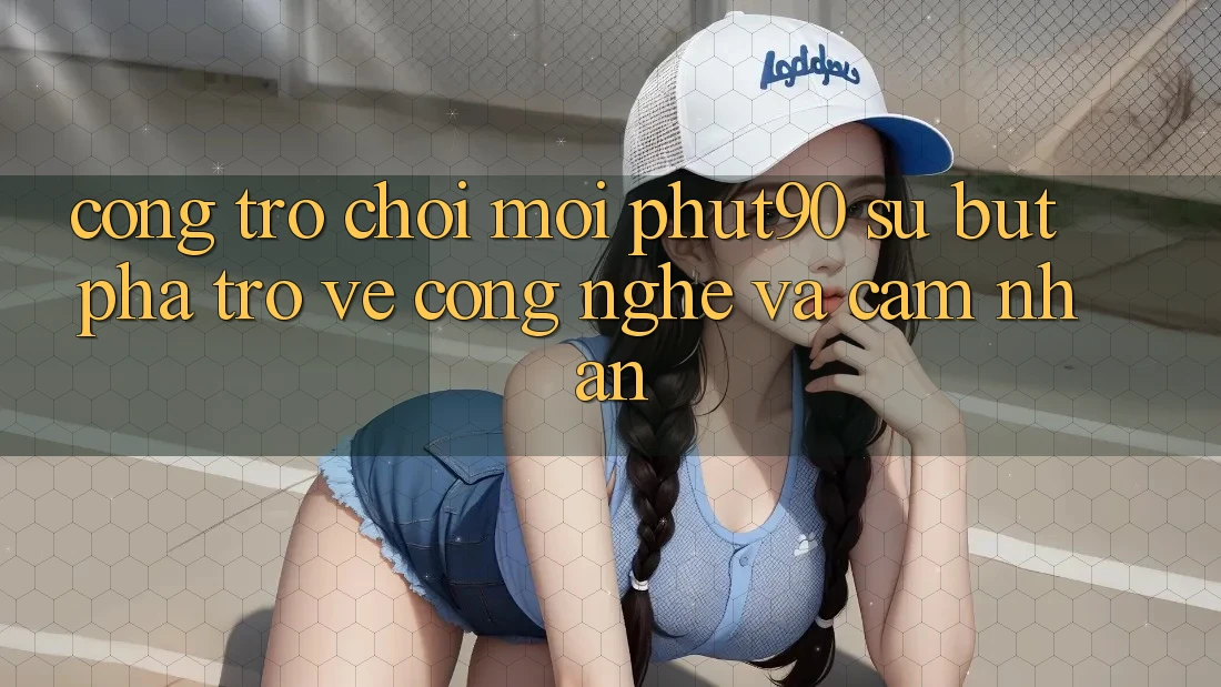 Cổng Trò chơi Mới Phut90: Sự Bứt Phá Trở về Công Nghệ Và Cảm nhận Cổng Trò chơi Mới Phut90: Sự Bứt Phá Trở về Công Nghệ Và Cảm nhận