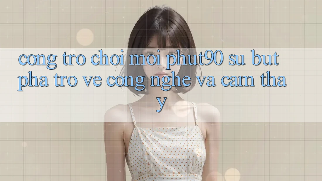 Cổng Trò chơi Mới Phut90: Sự Bứt Phá Trở về Công Nghệ Và Cảm thấy Cổng Trò chơi Mới Phut90: Sự Bứt Phá Trở về Công Nghệ Và Cảm thấy