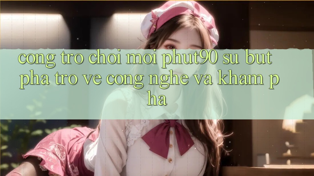 Cổng Trò chơi Mới Phut90: Sự Bứt Phá Trở về Công Nghệ Và Khám phá Cổng Trò chơi Mới Phut90: Sự Bứt Phá Trở về Công Nghệ Và Khám phá