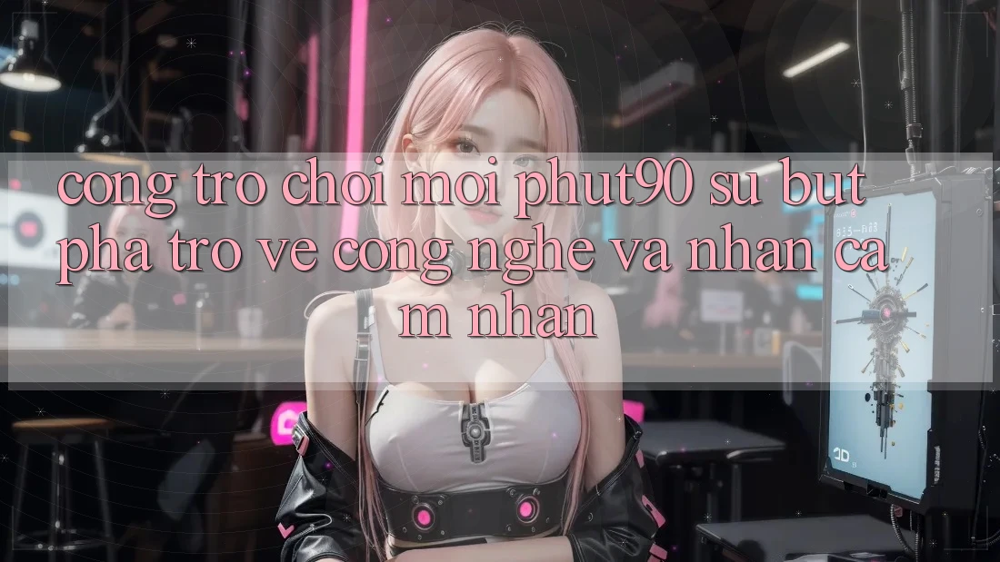 Cổng Trò chơi Mới Phut90: Sự Bứt Phá Trở về Công Nghệ Và Nhận cảm nhận Cổng Trò chơi Mới Phut90: Sự Bứt Phá Trở về Công Nghệ Và Nhận cảm nhận