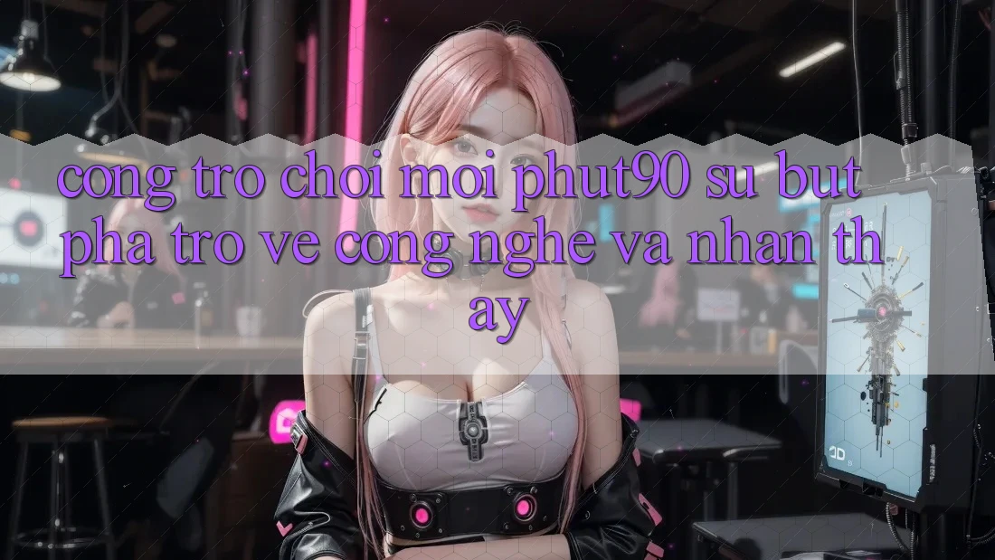 Cổng Trò chơi Mới Phut90: Sự Bứt Phá Trở về Công Nghệ Và Nhận thấy Cổng Trò chơi Mới Phut90: Sự Bứt Phá Trở về Công Nghệ Và Nhận thấy