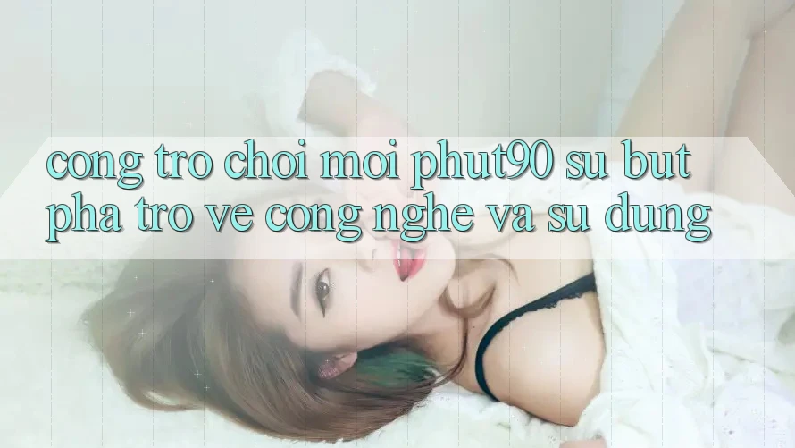 Cổng Trò chơi Mới Phut90: Sự Bứt Phá Trở về Công Nghệ Và Sử dụng Cổng Trò chơi Mới Phut90: Sự Bứt Phá Trở về Công Nghệ Và Sử dụng