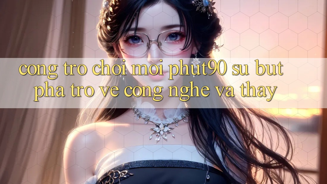 Cổng Trò chơi Mới Phut90: Sự Bứt Phá Trở về Công Nghệ Và Thấy Cổng Trò chơi Mới Phut90: Sự Bứt Phá Trở về Công Nghệ Và Thấy