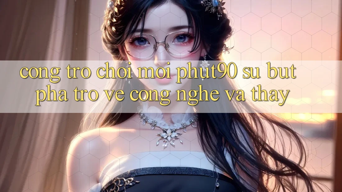Cổng Trò chơi Mới Phut90: Sự Bứt Phá Trở về Công Nghệ Và Thấy Cổng Trò chơi Mới Phut90: Sự Bứt Phá Trở về Công Nghệ Và Thấy