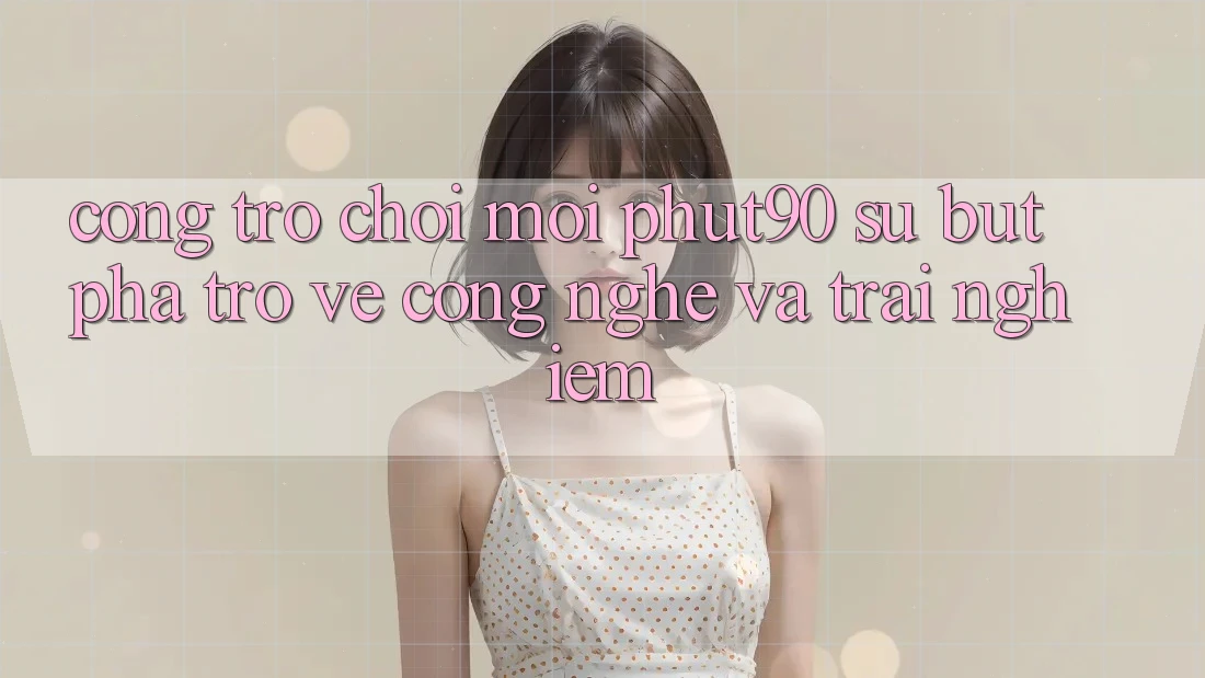 Cổng Trò chơi Mới Phut90: Sự Bứt Phá Trở về Công Nghệ Và Trải Nghiệm Cổng Trò chơi Mới Phut90: Sự Bứt Phá Trở về Công Nghệ Và Trải Nghiệm