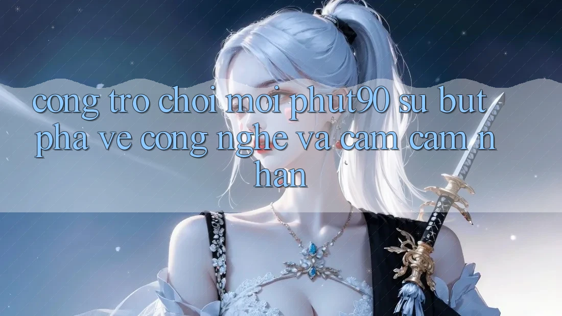 Cổng Trò chơi Mới Phut90: Sự Bứt Phá Về Công Nghệ Và Cảm cảm nhận Cổng Trò chơi Mới Phut90: Sự Bứt Phá Về Công Nghệ Và Cảm cảm nhận