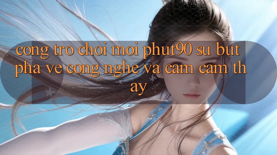 Cổng Trò chơi Mới Phut90: Sự Bứt Phá Về Công Nghệ Và Cảm cảm thấy Cổng Trò chơi Mới Phut90: Sự Bứt Phá Về Công Nghệ Và Cảm cảm thấy