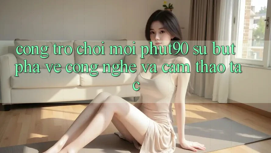 Cổng Trò chơi Mới Phut90: Sự Bứt Phá Về Công Nghệ Và Cảm thao tác Cổng Trò chơi Mới Phut90: Sự Bứt Phá Về Công Nghệ Và Cảm thao tác