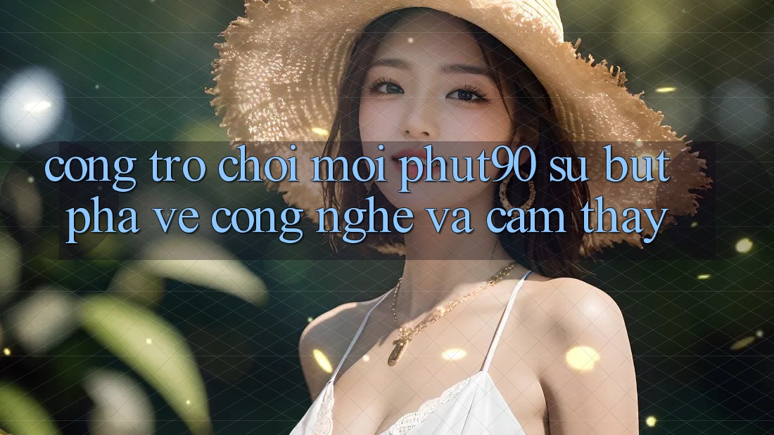 Cổng Trò chơi Mới Phut90: Sự Bứt Phá Về Công Nghệ Và Cảm thấy Cổng Trò chơi Mới Phut90: Sự Bứt Phá Về Công Nghệ Và Cảm thấy