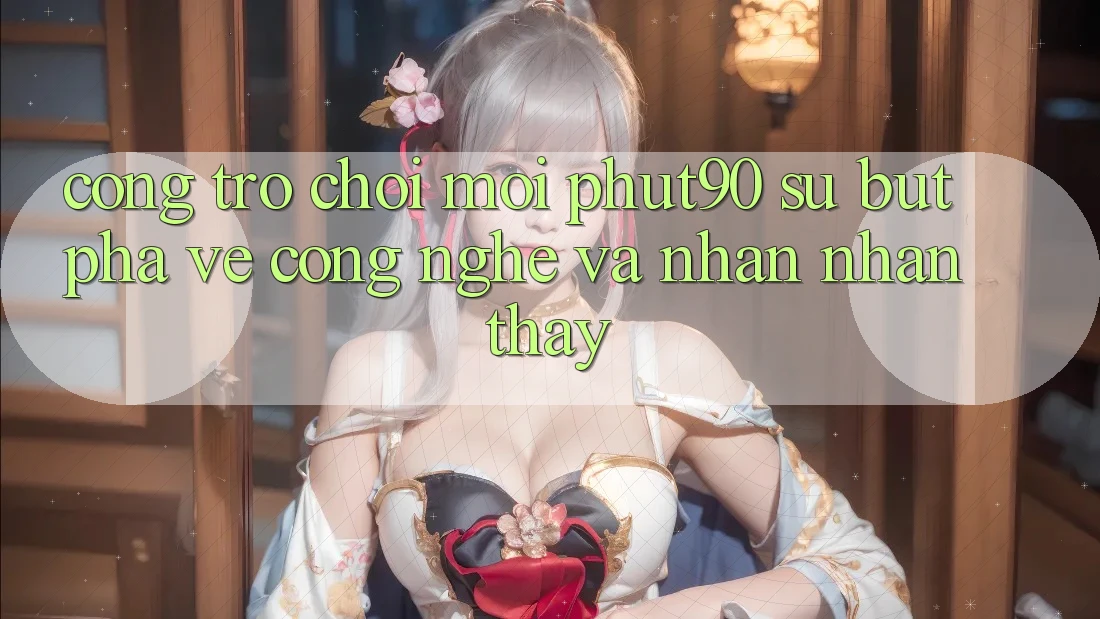 Cổng Trò chơi Mới Phut90: Sự Bứt Phá Về Công Nghệ Và Nhận nhận thấy Cổng Trò chơi Mới Phut90: Sự Bứt Phá Về Công Nghệ Và Nhận nhận thấy