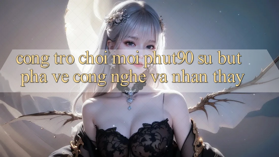 Cổng Trò chơi Mới Phut90: Sự Bứt Phá Về Công Nghệ Và Nhận thấy Cổng Trò chơi Mới Phut90: Sự Bứt Phá Về Công Nghệ Và Nhận thấy