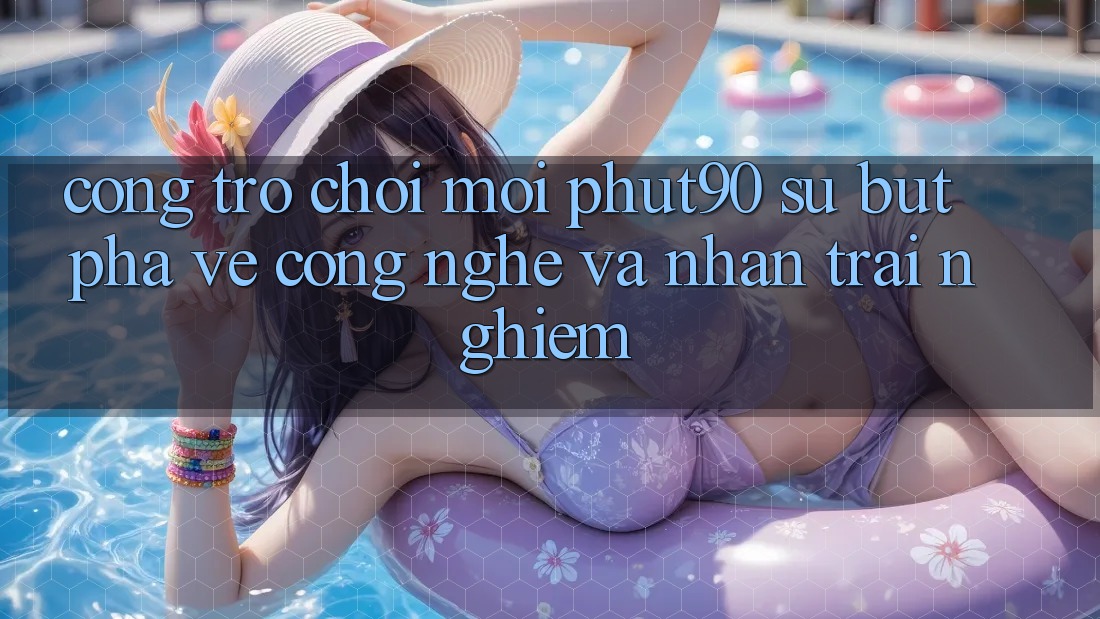 Cổng Trò chơi Mới Phut90: Sự Bứt Phá Về Công Nghệ Và Nhận trải nghiệm Cổng Trò chơi Mới Phut90: Sự Bứt Phá Về Công Nghệ Và Nhận trải nghiệm