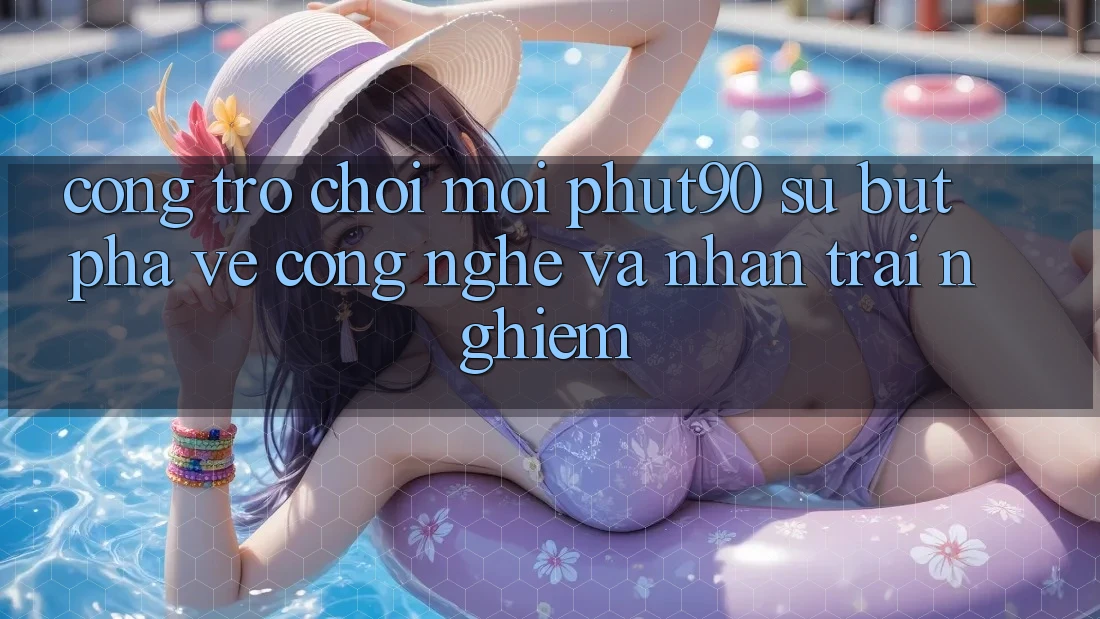 Cổng Trò chơi Mới Phut90: Sự Bứt Phá Về Công Nghệ Và Nhận trải nghiệm Cổng Trò chơi Mới Phut90: Sự Bứt Phá Về Công Nghệ Và Nhận trải nghiệm