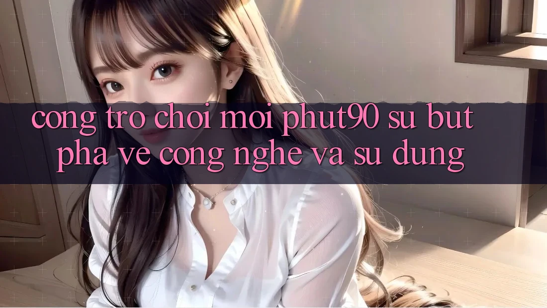 Cổng Trò chơi Mới Phut90: Sự Bứt Phá Về Công Nghệ Và Sử dụng