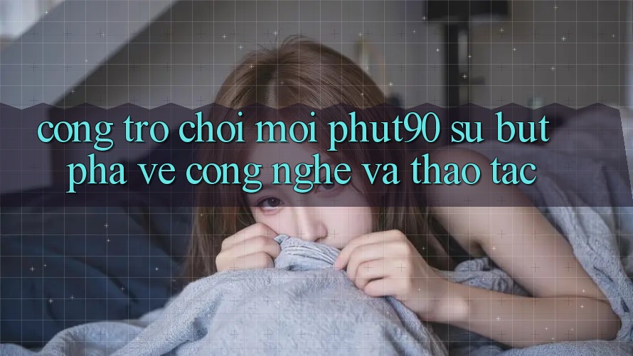 Cổng Trò chơi Mới Phut90: Sự Bứt Phá Về Công Nghệ Và Thao tác