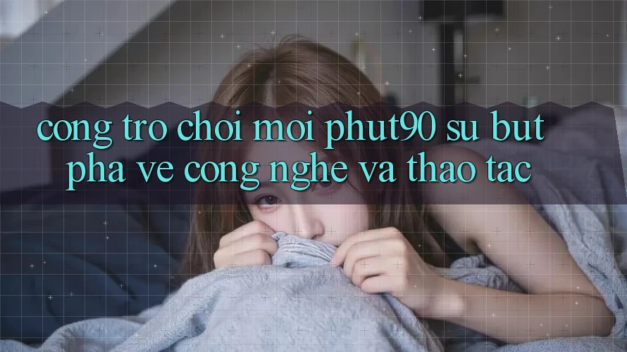Cổng Trò chơi Mới Phut90: Sự Bứt Phá Về Công Nghệ Và Thao tác