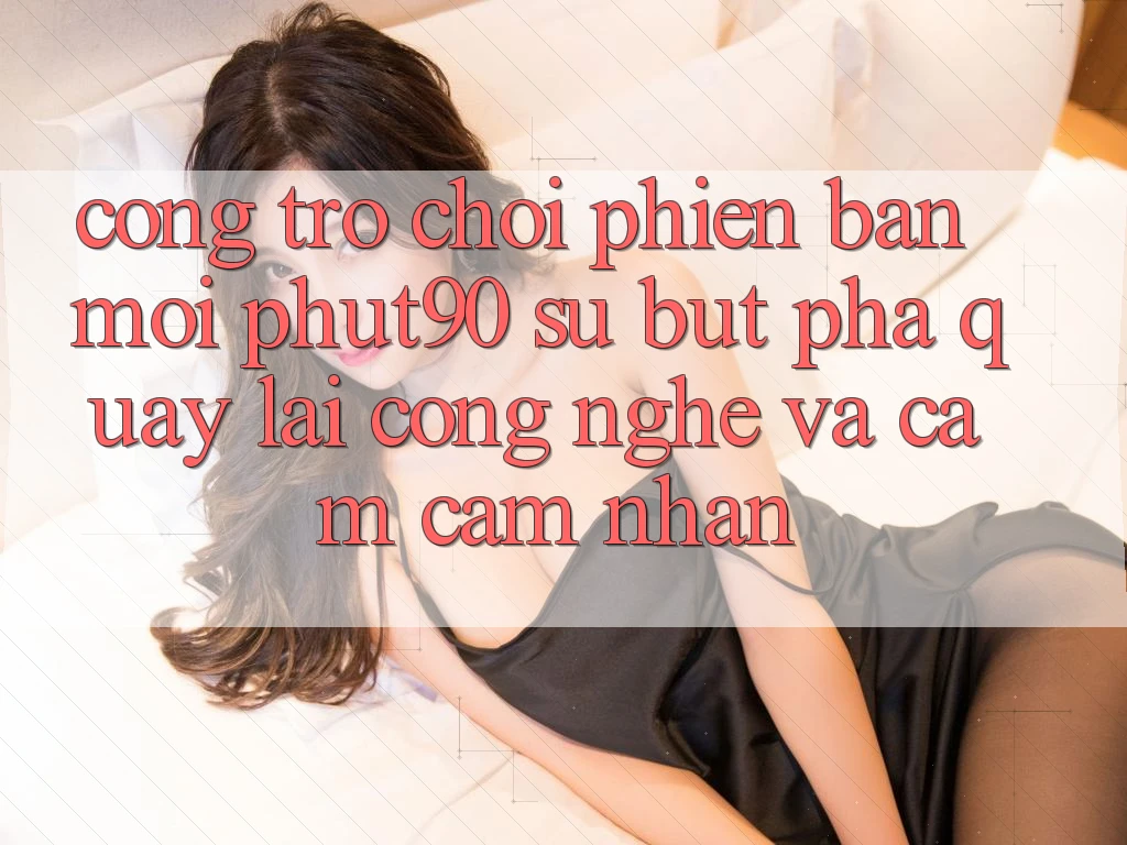 Cổng Trò chơi Phiên bản mới Phut90: Sự Bứt Phá Quay lại Công Nghệ Và Cảm cảm nhận Cổng Trò chơi Phiên bản mới Phut90: Sự Bứt Phá Quay lại Công Nghệ Và Cảm cảm nhận