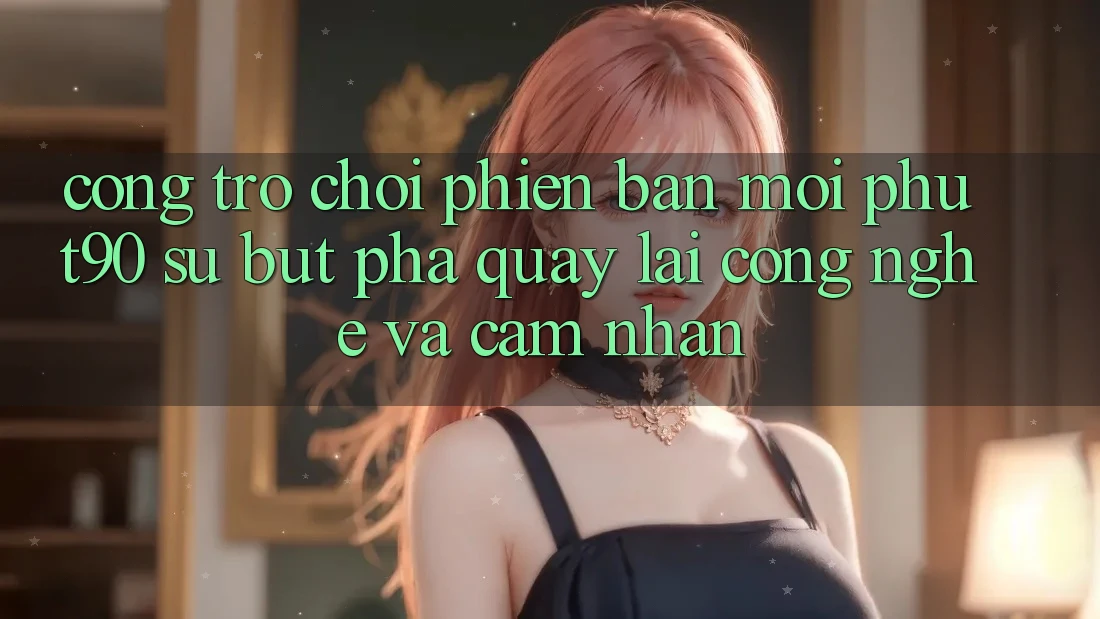 Cổng Trò chơi Phiên bản mới Phut90: Sự Bứt Phá Quay lại Công Nghệ Và Cảm nhận Cổng Trò chơi Phiên bản mới Phut90: Sự Bứt Phá Quay lại Công Nghệ Và Cảm nhận