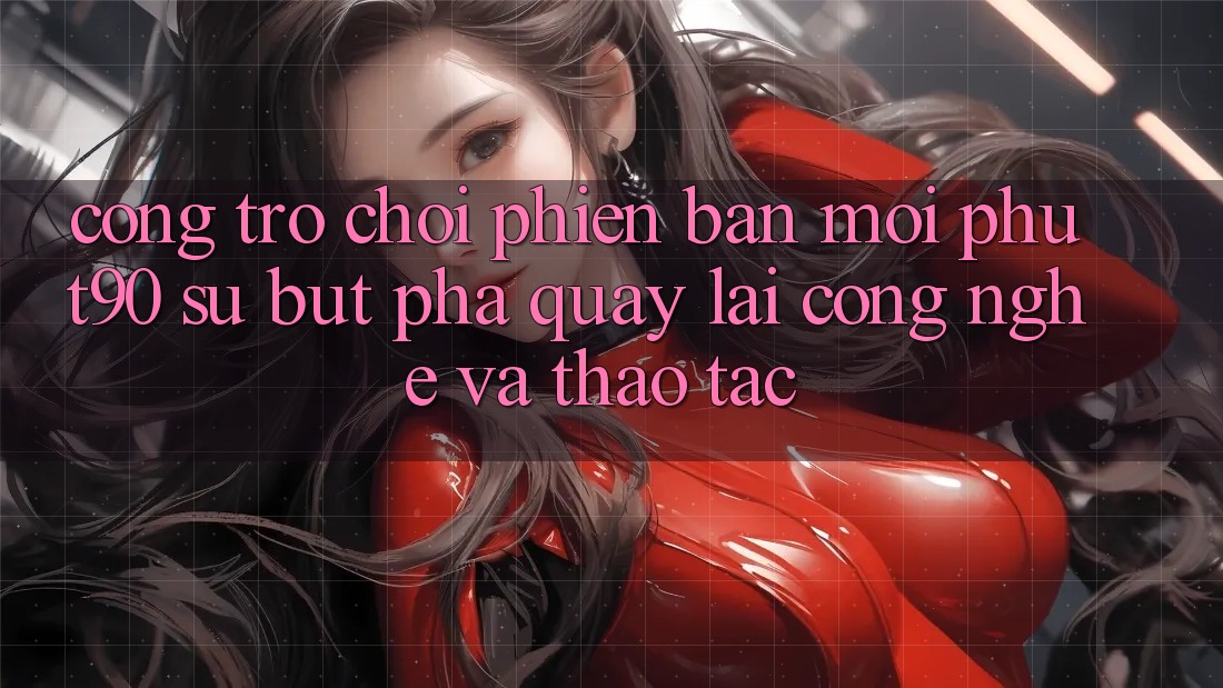 Cổng Trò chơi Phiên bản mới Phut90: Sự Bứt Phá Quay lại Công Nghệ Và Thao tác