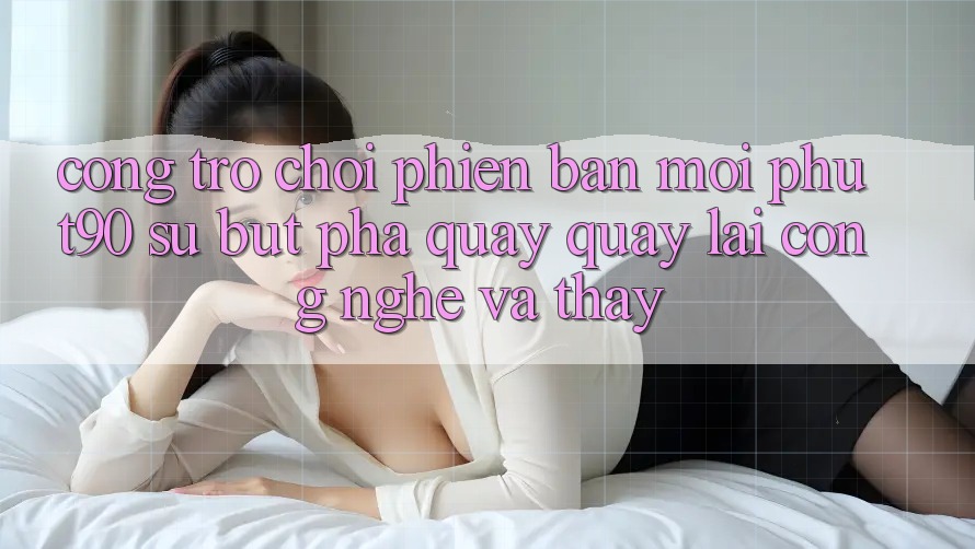Cổng Trò chơi Phiên bản mới Phut90: Sự Bứt Phá Quay quay lại Công Nghệ Và Thấy Cổng Trò chơi Phiên bản mới Phut90: Sự Bứt Phá Quay quay lại Công Nghệ Và Thấy