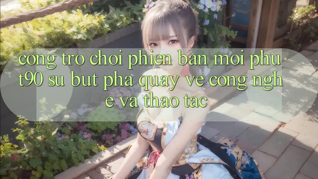 Cổng Trò chơi Phiên bản mới Phut90: Sự Bứt Phá Quay về Công Nghệ Và Thao tác