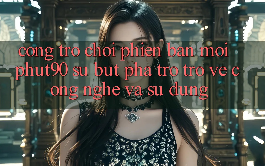 Cổng Trò chơi Phiên bản mới Phut90: Sự Bứt Phá Trở trở về Công Nghệ Và Sử dụng Cổng Trò chơi Phiên bản mới Phut90: Sự Bứt Phá Trở trở về Công Nghệ Và Sử dụng