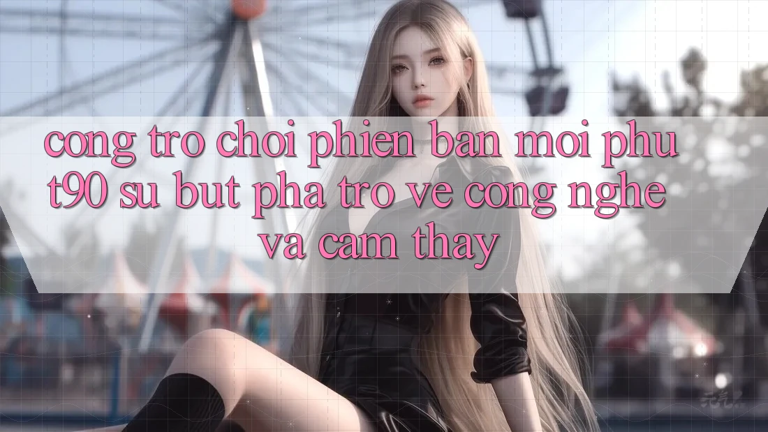 Cổng Trò chơi Phiên bản mới Phut90: Sự Bứt Phá Trở về Công Nghệ Và Cảm thấy Cổng Trò chơi Phiên bản mới Phut90: Sự Bứt Phá Trở về Công Nghệ Và Cảm thấy