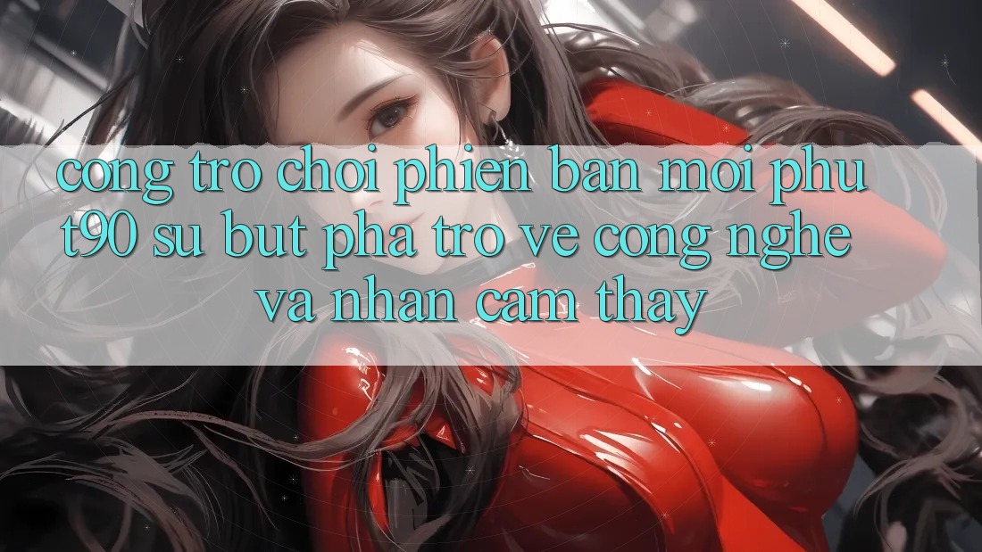 Cổng Trò chơi Phiên bản mới Phut90: Sự Bứt Phá Trở về Công Nghệ Và Nhận cảm thấy Cổng Trò chơi Phiên bản mới Phut90: Sự Bứt Phá Trở về Công Nghệ Và Nhận cảm thấy