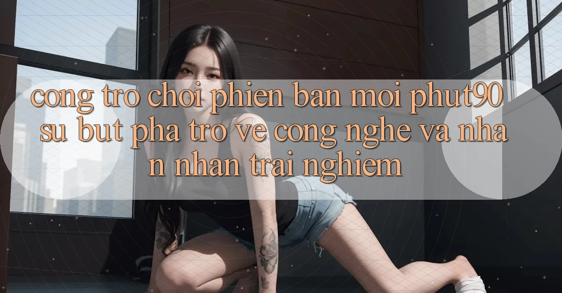 Cổng Trò chơi Phiên bản mới Phut90: Sự Bứt Phá Trở về Công Nghệ Và Nhận nhận trải nghiệm Cổng Trò chơi Phiên bản mới Phut90: Sự Bứt Phá Trở về Công Nghệ Và Nhận nhận trải nghiệm